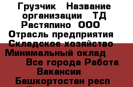 Грузчик › Название организации ­ ТД Растяпино, ООО › Отрасль предприятия ­ Складское хозяйство › Минимальный оклад ­ 15 000 - Все города Работа » Вакансии   . Башкортостан респ.,Баймакский р-н